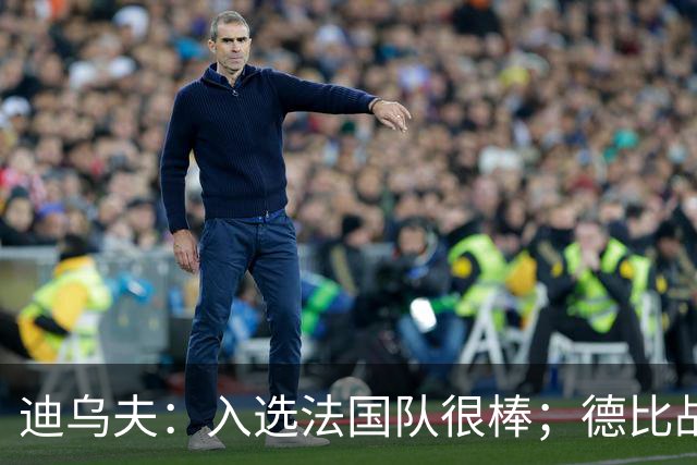 迪乌夫：入选法国队很棒；德比战踢得好给了我信心